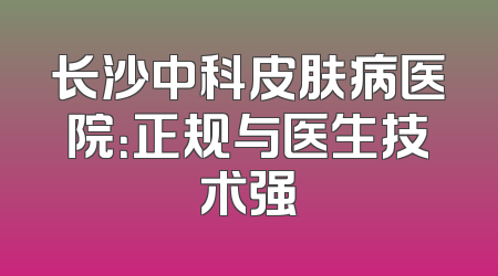 长沙中科皮肤病医院：正规与医生技术强