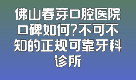 佛山春芽口腔医院口碑如何？不可不知的正规可靠牙科诊所