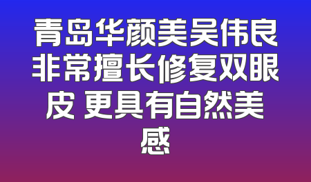 青岛华颜美吴伟良非常擅长修复双眼皮 更具有自然美感