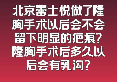 北京蕾士悦做了隆胸手术以后会不会留下明显的疤痕？隆胸手术后多久以后会有乳沟？
