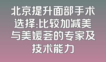 北京提升面部手术选择：比较加减美与美媛荟的专家及技术能力