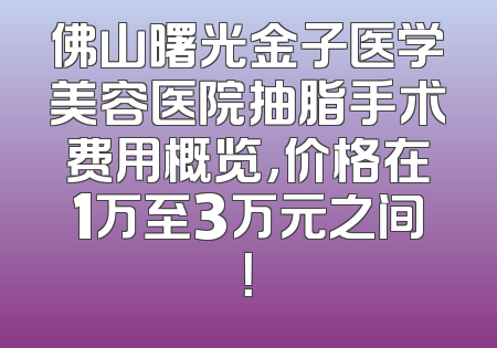 佛山曙光金子医学美容医院抽脂手术费用概览，价格在1万至3万元之间！
