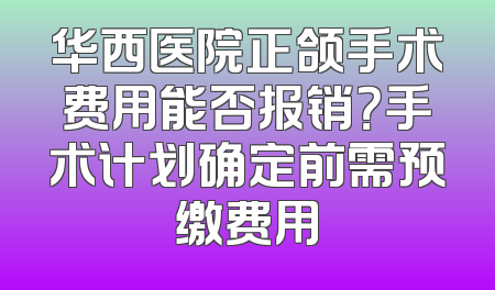 华西医院正颌手术费用能否报销？手术计划确定前需预缴费用