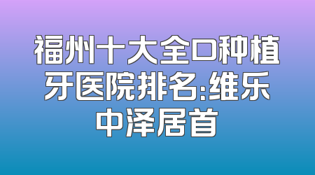 福州十大全口种植牙医院排名：维乐中泽居首