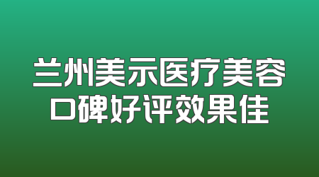 兰州美示医疗美容口碑好评效果佳