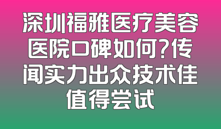 深圳福雅医疗美容医院口碑如何？传闻实力出众技术佳值得尝试