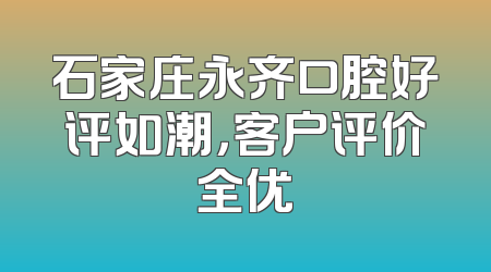 石家庄永齐口腔好评如潮，客户评价全优