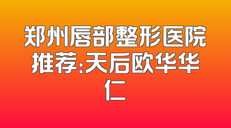 郑州唇部整形医院推荐：天后欧华华仁