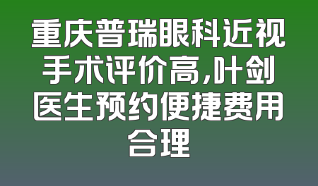 重庆普瑞眼科近视手术评价高，叶剑医生预约便捷费用合理