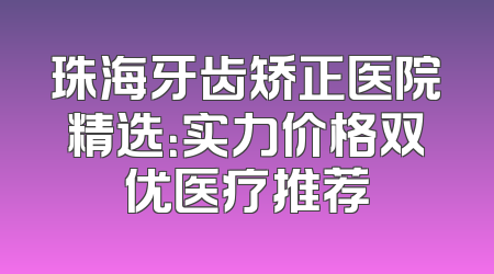 珠海牙齿矫正医院精选：实力价格双优医疗推荐