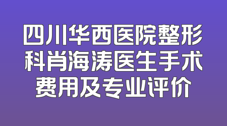 四川华西医院整形科肖海涛医生手术费用及专业评价