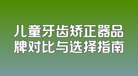 儿童牙齿矫正器品牌对比与选择指南