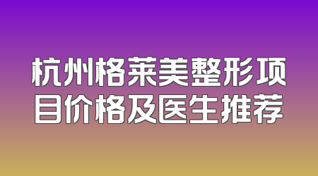 杭州格莱美整形项目价格及医生推荐
