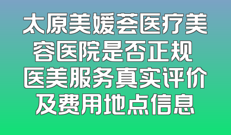 太原美媛荟医疗美容医院是否正规 医美服务真实评价及费用地点信息