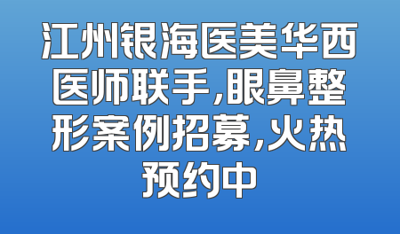 江州银海医美华西医师联手，眼鼻整形案例招募，火热预约中