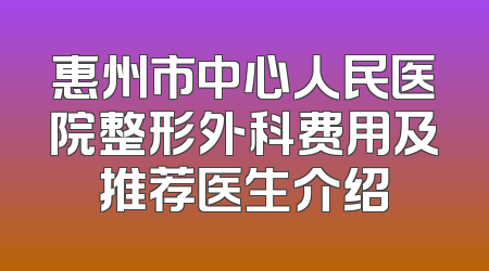 惠州市中心人民医院整形外科费用及推荐医生介绍