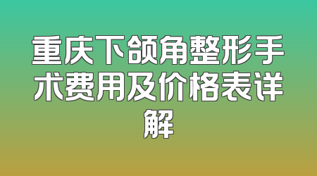 重庆下颌角整形手术费用及价格表详解