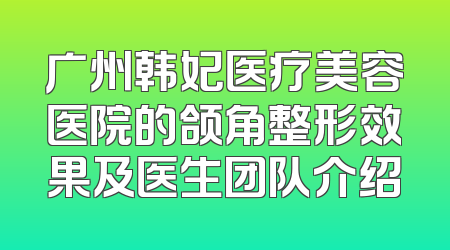 广州韩妃医疗美容医院的颌角整形效果及医生团队介绍