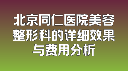 北京同仁医院美容整形科的详细效果与费用分析