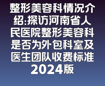 整形美容科情况介绍：探访河南省人民医院整形美容科是否为外包科室及医生团队收费标准2024版