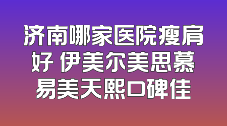 济南哪家医院瘦肩好 伊美尔美思慕易美天熙口碑佳