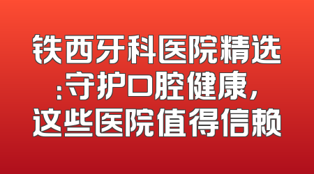 铁西牙科医院精选：守护口腔健康，这些医院值得信赖