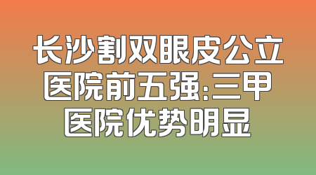 长沙割双眼皮公立医院前五强：三甲医院优势明显