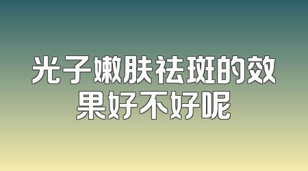 光子嫩肤祛斑的效果好不好呢