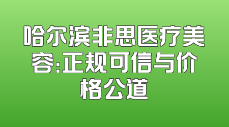 哈尔滨非思医疗美容：正规可信与价格公道