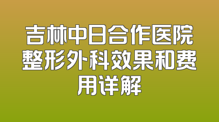 吉林中日合作医院整形外科效果和费用详解