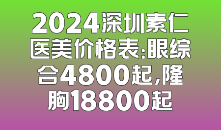 2024深圳素仁医美价格表：眼综合4800起，隆胸18800起
