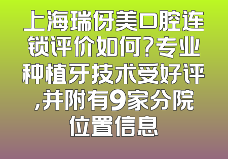 上海瑞伢美口腔连锁评价如何？专业种植牙技术受好评，并附有9家分院位置信息
