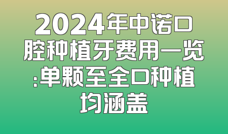 2024年中诺口腔种植牙费用一览：单颗至全口种植均涵盖