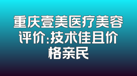 重庆壹美医疗美容评价：技术佳且价格亲民