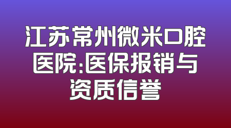 江苏常州微米口腔医院：医保报销与资质信誉
