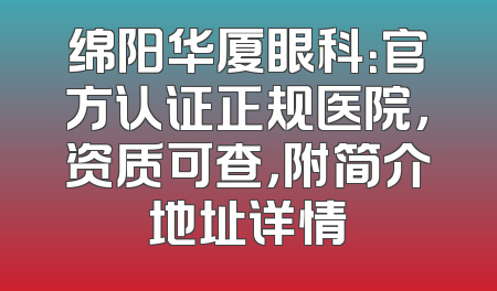 绵阳华厦眼科：官方认证正规医院，资质可查，附简介地址详情