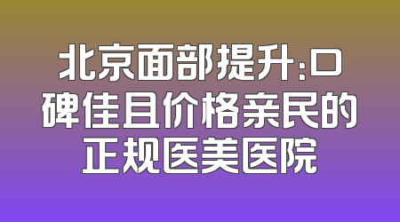 北京面部提升：口碑佳且价格亲民的正规医美医院