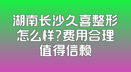 湖南长沙久喜整形怎么样？费用合理值得信赖