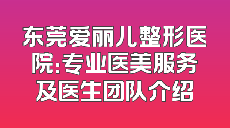 东莞爱丽儿整形医院：专业医美服务及医生团队介绍