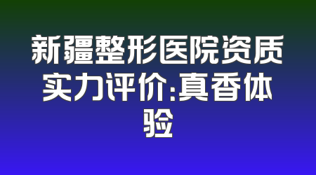 新疆整形医院资质实力评价：真香体验
