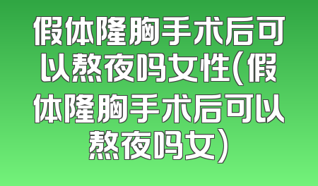 假体隆胸手术后可以熬夜吗女性(假体隆胸手术后可以熬夜吗女)