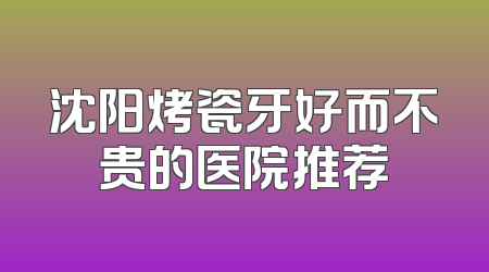 沈阳烤瓷牙好而不贵的医院推荐