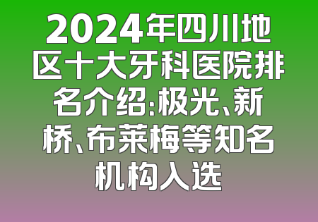 2024年四川地区十大牙科医院排名介绍：极光、新桥、布莱梅等知名机构入选