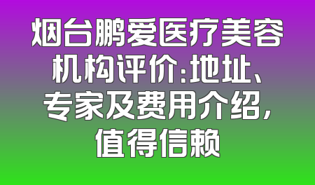 烟台鹏爱医疗美容机构评价：地址、专家及费用介绍，值得信赖