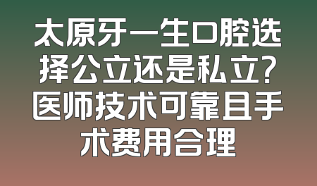 太原牙一生口腔选择公立还是私立？医师技术可靠且手术费用合理