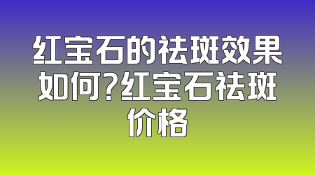 红宝石的祛斑效果如何？红宝石祛斑价格