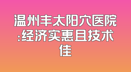 温州丰太阳穴医院：经济实惠且技术佳