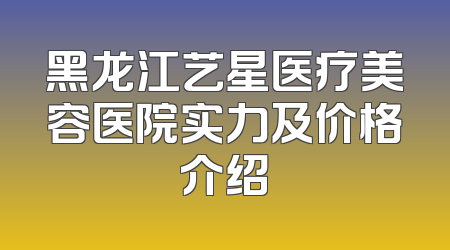 黑龙江艺星医疗美容医院实力及价格介绍