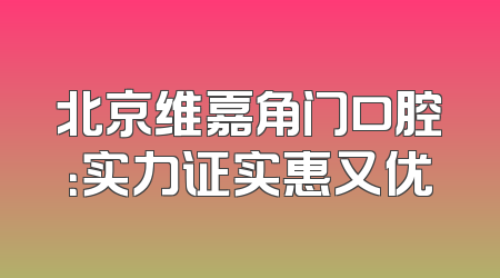 北京维嘉角门口腔：实力证实惠又优