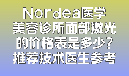 Nordea医学美容诊所面部激光的价格表是多少？推荐技术医生参考